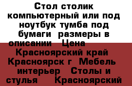  Стол столик компьютерный или под ноутбук тумба под бумаги. размеры в описании › Цена ­ 4 800 - Красноярский край, Красноярск г. Мебель, интерьер » Столы и стулья   . Красноярский край